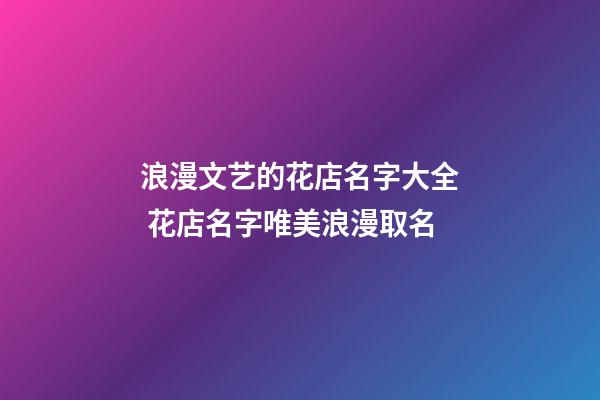 浪漫文艺的花店名字大全 花店名字唯美浪漫取名-第1张-店铺起名-玄机派